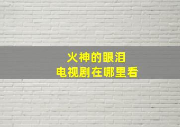 火神的眼泪 电视剧在哪里看